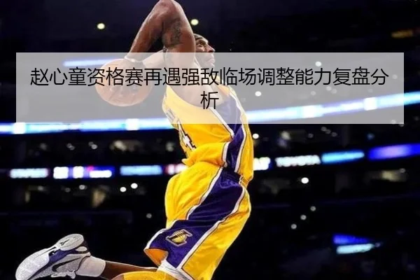 赵心童资格赛再遇强敌临场调整能力复盘分析